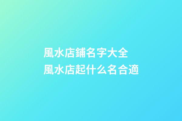 風水店鋪名字大全 風水店起什么名合適-第1張-店鋪起名-玄機派